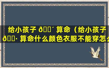 给小孩子 🌴 算命（给小孩子 🕷 算命什么颜色衣服不能穿怎么破）